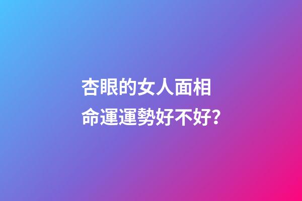 杏眼的女人面相 命運運勢好不好？